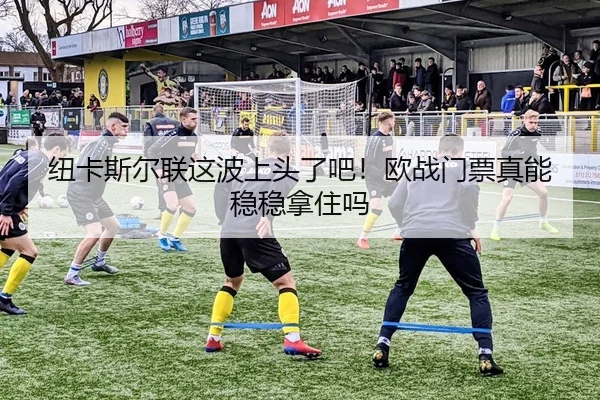 纽卡斯尔联这波上头了吧！欧战门票真能稳稳拿住吗
