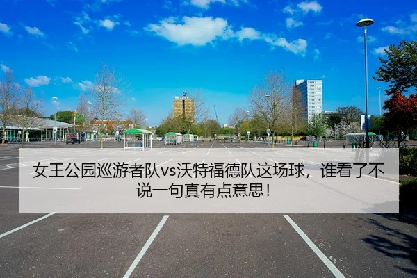 女王公园巡游者队vs沃特福德队这场球，谁看了不说一句真有点意思！