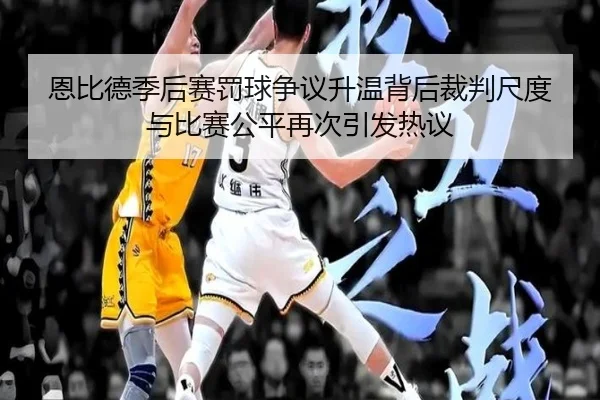 恩比德季后赛罚球争议升温背后裁判尺度与比赛公平再次引发热议