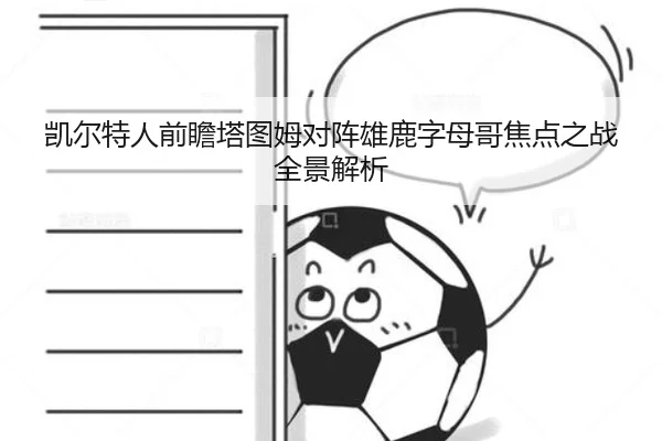 凯尔特人前瞻塔图姆对阵雄鹿字母哥焦点之战全景解析