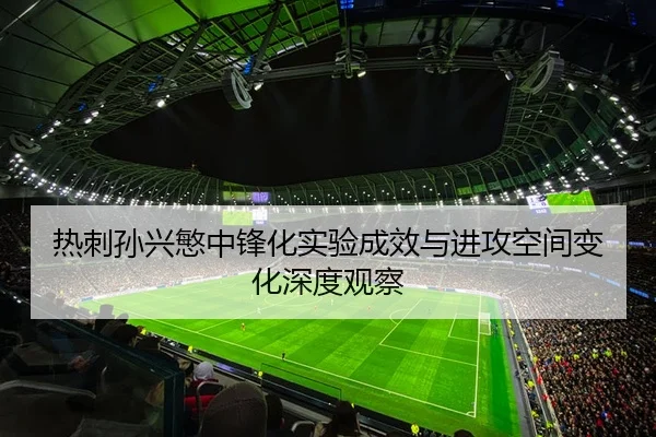 热刺孙兴慜中锋化实验成效与进攻空间变化深度观察