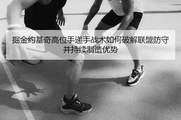 掘金约基奇高位手递手战术如何破解联盟防守并持续制造优势