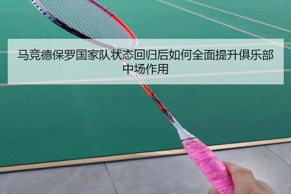马竞德保罗国家队状态回归后如何全面提升俱乐部中场作用