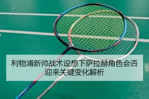 利物浦新帅战术设想下萨拉赫角色会否迎来关键变化解析