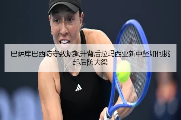 巴萨库巴西防守数据飙升背后拉玛西亚新中坚如何挑起后防大梁