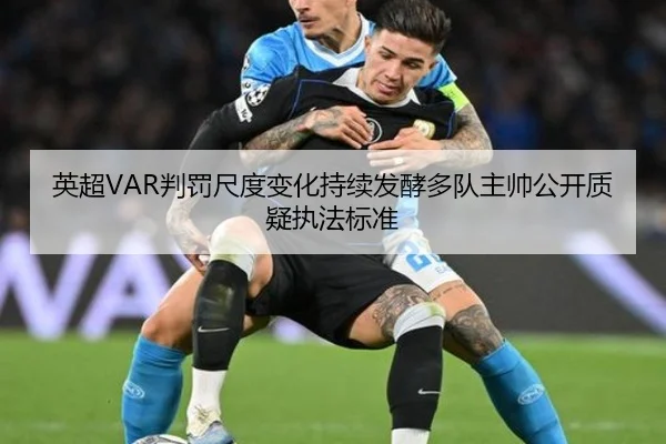英超VAR判罚尺度变化持续发酵多队主帅公开质疑执法标准