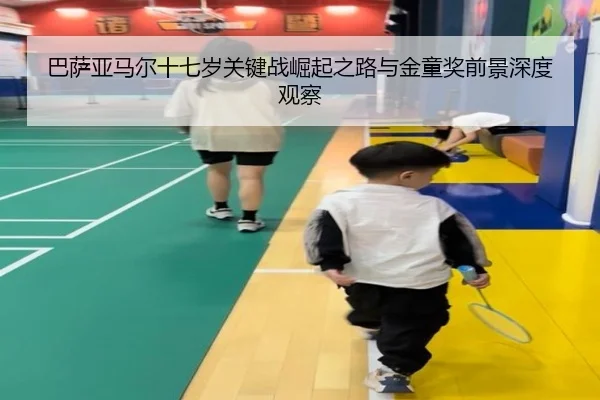 巴萨亚马尔十七岁关键战崛起之路与金童奖前景深度观察