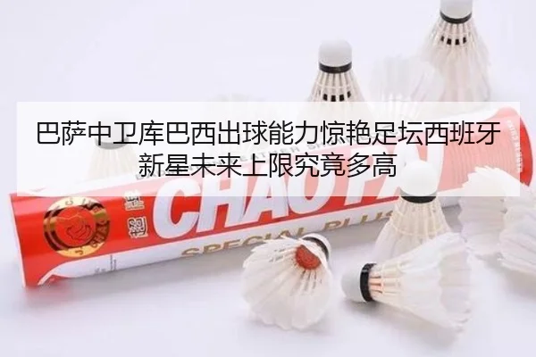 巴萨中卫库巴西出球能力惊艳足坛西班牙新星未来上限究竟多高