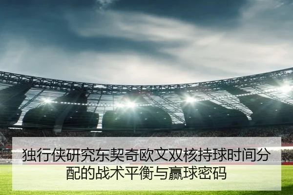 独行侠研究东契奇欧文双核持球时间分配的战术平衡与赢球密码
