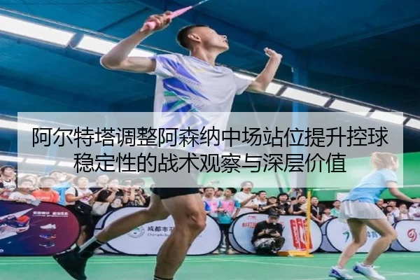 阿尔特塔调整阿森纳中场站位提升控球稳定性的战术观察与深层价值